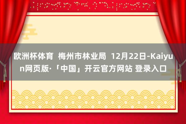 欧洲杯体育 梅州市林业局 12月22日-Kaiyun网页版·「中国」开云官方网站 登录入口