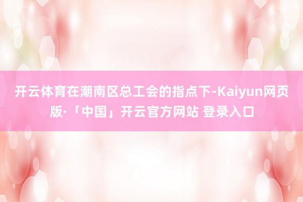 开云体育在潮南区总工会的指点下-Kaiyun网页版·「中国」开云官方网站 登录入口