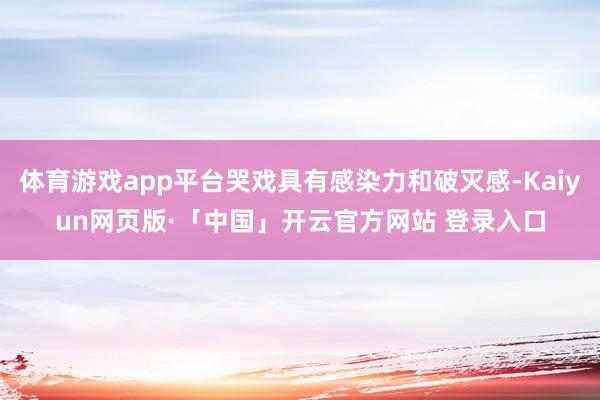体育游戏app平台哭戏具有感染力和破灭感-Kaiyun网页版·「中国」开云官方网站 登录入口