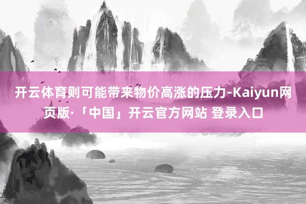 开云体育则可能带来物价高涨的压力-Kaiyun网页版·「中国」开云官方网站 登录入口