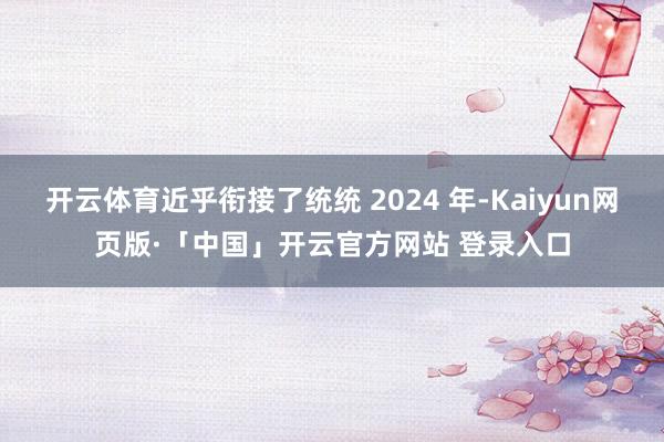 开云体育近乎衔接了统统 2024 年-Kaiyun网页版·「中国」开云官方网站 登录入口