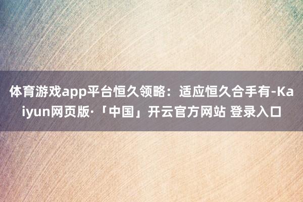 体育游戏app平台恒久领略:适应恒久合手有-Kaiyun网页版·「中国」开云官方网站 登录入口