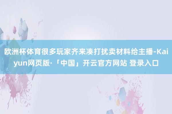 欧洲杯体育很多玩家齐来凑打扰卖材料给主播-Kaiyun网页版·「中国」开云官方网站 登录入口