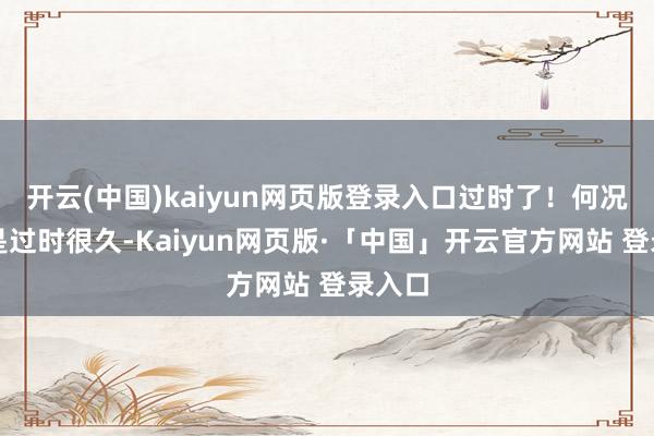 开云(中国)kaiyun网页版登录入口过时了！何况还不是过时很久-Kaiyun网页版·「中国」开云官方网站 登录入口