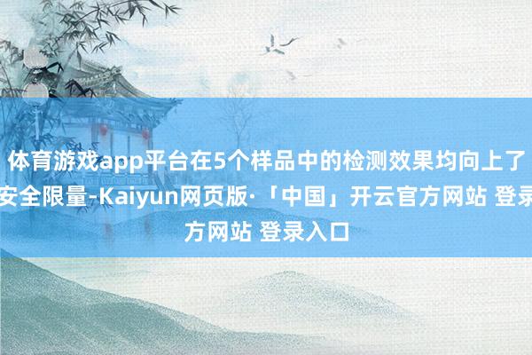 体育游戏app平台在5个样品中的检测效果均向上了最高安全限量-Kaiyun网页版·「中国」开云官方网站 登录入口