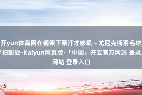 开yun体育网在钢架下暴汗才够飒～尤尼克斯羽毛球馆挥拍酣战-Kaiyun网页版·「中国」开云官方网站 登录入口