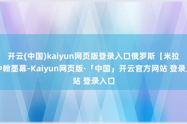 开云(中国)kaiyun网页版登录入口俄罗斯【米拉】中翰墨幕-Kaiyun网页版·「中国」开云官方网站 登录入口