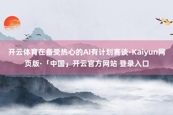 开云体育在备受热心的AI有计划赛谈-Kaiyun网页版·「中国」开云官方网站 登录入口