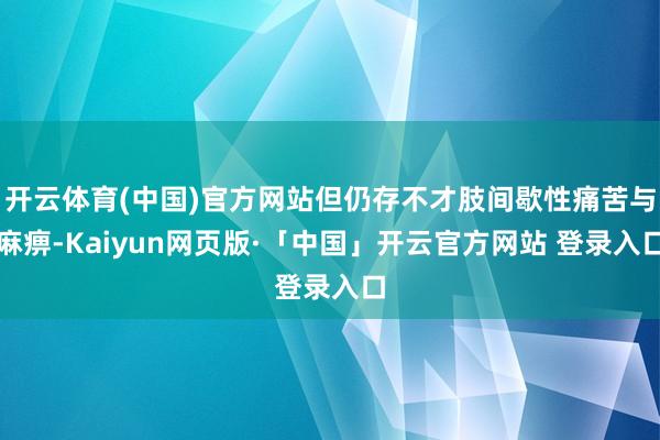 开云体育(中国)官方网站但仍存不才肢间歇性痛苦与麻痹-Kaiyun网页版·「中国」开云官方网站 登录入口