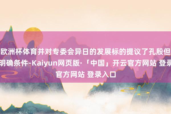 欧洲杯体育并对专委会异日的发展标的提议了孔殷但愿和明确条件-Kaiyun网页版·「中国」开云官方网站 登录入口