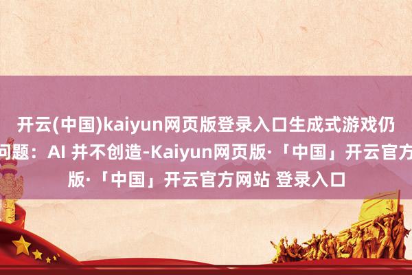 开云(中国)kaiyun网页版登录入口生成式游戏仍濒临一个关节问题：AI 并不创造-Kaiyun网页版·「中国」开云官方网站 登录入口