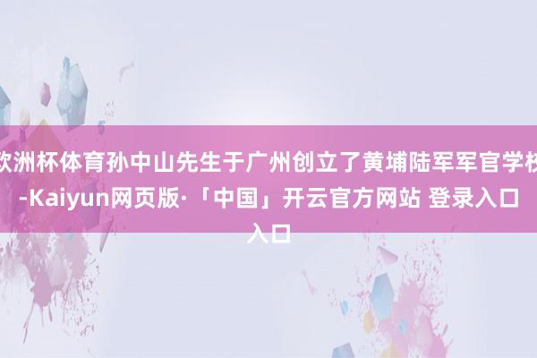 欧洲杯体育孙中山先生于广州创立了黄埔陆军军官学校-Kaiyun网页版·「中国」开云官方网站 登录入口