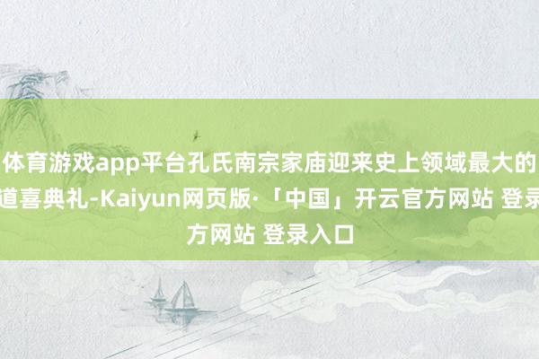 体育游戏app平台孔氏南宗家庙迎来史上领域最大的新春道喜典礼-Kaiyun网页版·「中国」开云官方网站 登录入口