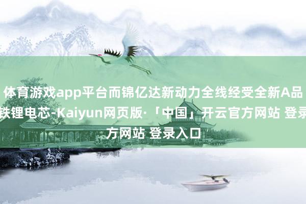体育游戏app平台而锦亿达新动力全线经受全新A品磷酸铁锂电芯-Kaiyun网页版·「中国」开云官方网站 登录入口