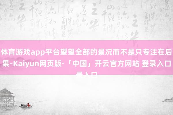 体育游戏app平台望望全部的景况而不是只专注在后果-Kaiyun网页版·「中国」开云官方网站 登录入口
