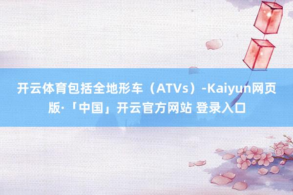 开云体育包括全地形车（ATVs）-Kaiyun网页版·「中国」开云官方网站 登录入口