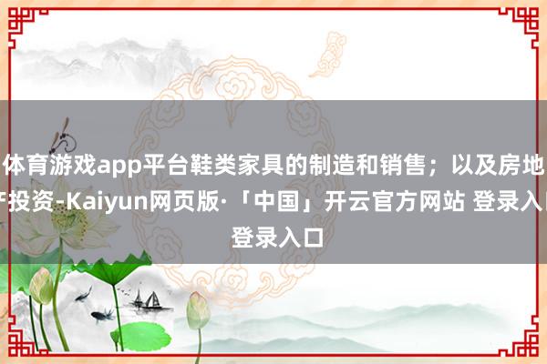 体育游戏app平台鞋类家具的制造和销售；以及房地产投资-Kaiyun网页版·「中国」开云官方网站 登录入口