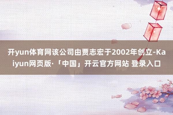 开yun体育网该公司由贾志宏于2002年创立-Kaiyun网页版·「中国」开云官方网站 登录入口