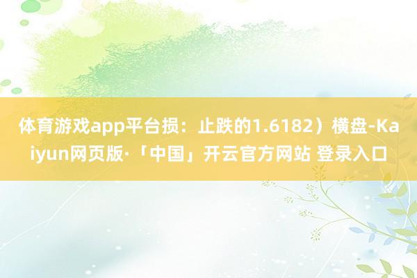 体育游戏app平台损：止跌的1.6182）横盘-Kaiyun网页版·「中国」开云官方网站 登录入口