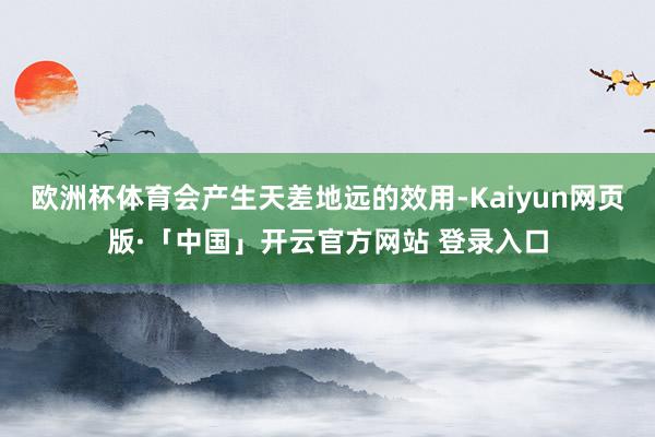欧洲杯体育会产生天差地远的效用-Kaiyun网页版·「中国」开云官方网站 登录入口