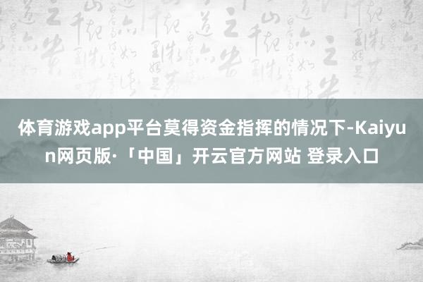 体育游戏app平台莫得资金指挥的情况下-Kaiyun网页版·「中国」开云官方网站 登录入口