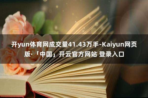 开yun体育网成交量41.43万手-Kaiyun网页版·「中国」开云官方网站 登录入口