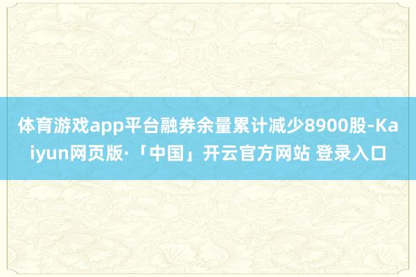 体育游戏app平台融券余量累计减少8900股-Kaiyun网页版·「中国」开云官方网站 登录入口