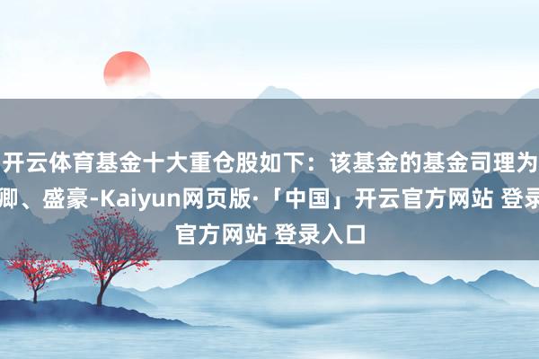 开云体育基金十大重仓股如下：该基金的基金司理为田汉卿、盛豪-Kaiyun网页版·「中国」开云官方网站 登录入口