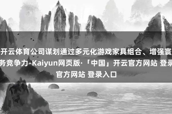 开云体育公司谋划通过多元化游戏家具组合、增强寰球业务竞争力-Kaiyun网页版·「中国」开云官方网站 登录入口