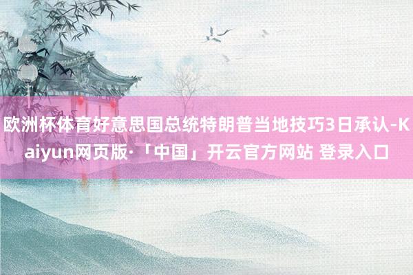欧洲杯体育好意思国总统特朗普当地技巧3日承认-Kaiyun网页版·「中国」开云官方网站 登录入口
