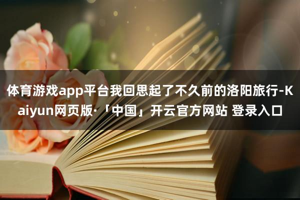 体育游戏app平台我回思起了不久前的洛阳旅行-Kaiyun网页版·「中国」开云官方网站 登录入口