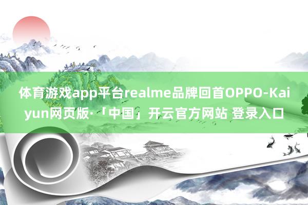 体育游戏app平台realme品牌回首OPPO-Kaiyun网页版·「中国」开云官方网站 登录入口