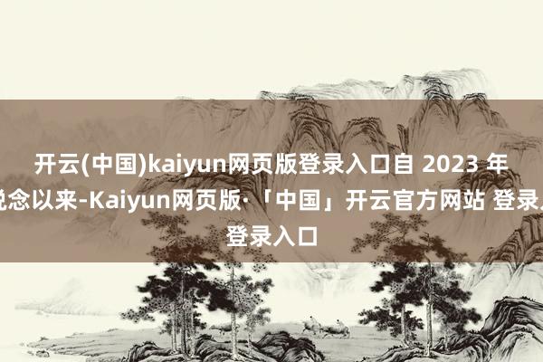 开云(中国)kaiyun网页版登录入口自 2023 年出说念以来-Kaiyun网页版·「中国」开云官方网站 登录入口
