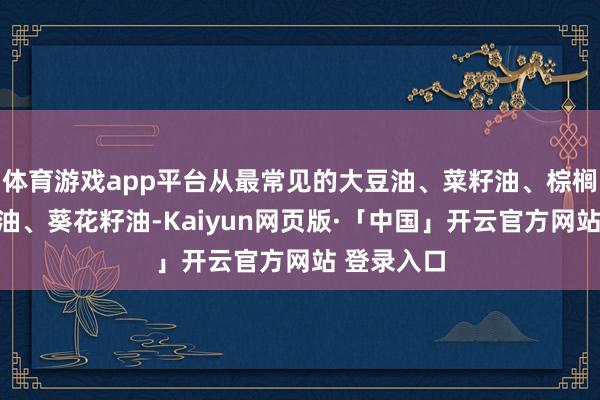 体育游戏app平台从最常见的大豆油、菜籽油、棕榈油到橄榄油、葵花籽油-Kaiyun网页版·「中国」开云官方网站 登录入口