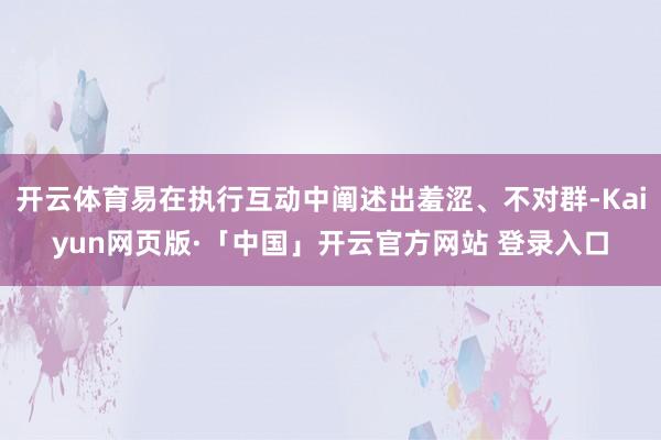 开云体育易在执行互动中阐述出羞涩、不对群-Kaiyun网页版·「中国」开云官方网站 登录入口
