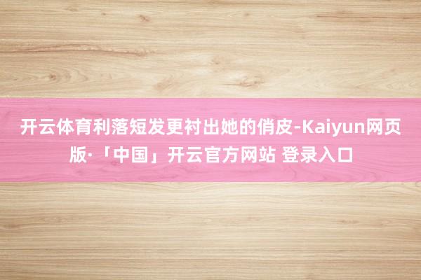 开云体育利落短发更衬出她的俏皮-Kaiyun网页版·「中国」开云官方网站 登录入口