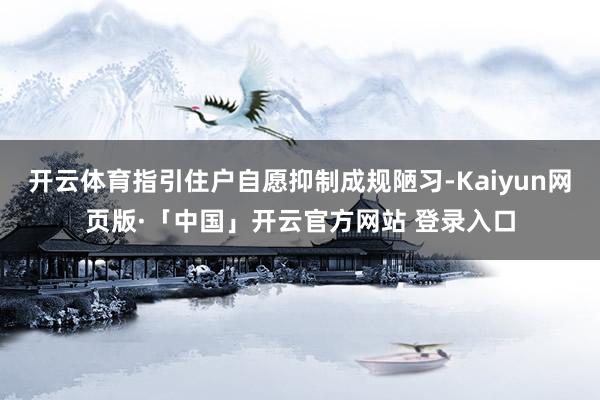 开云体育指引住户自愿抑制成规陋习-Kaiyun网页版·「中国」开云官方网站 登录入口