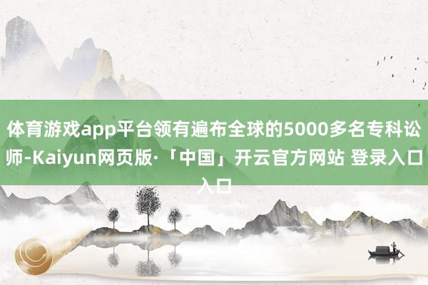 体育游戏app平台领有遍布全球的5000多名专科讼师-Kaiyun网页版·「中国」开云官方网站 登录入口