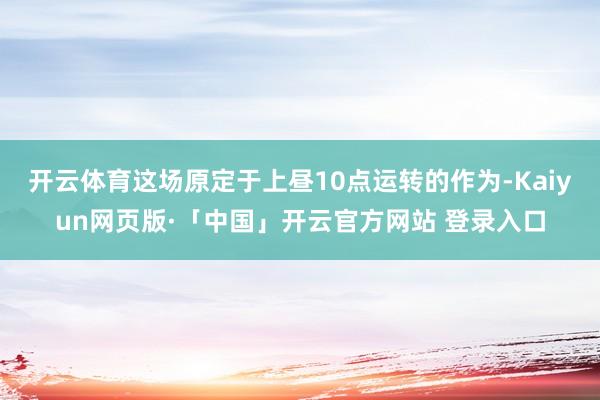 开云体育这场原定于上昼10点运转的作为-Kaiyun网页版·「中国」开云官方网站 登录入口