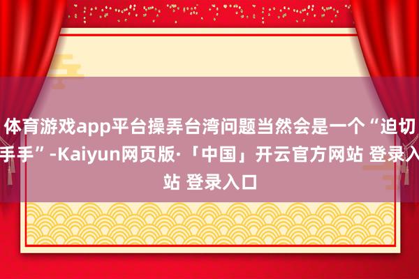 体育游戏app平台操弄台湾问题当然会是一个“迫切合手手”-Kaiyun网页版·「中国」开云官方网站 登录入口