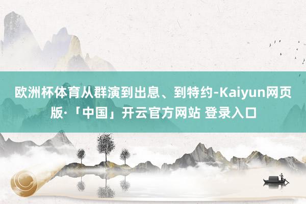 欧洲杯体育从群演到出息、到特约-Kaiyun网页版·「中国」开云官方网站 登录入口