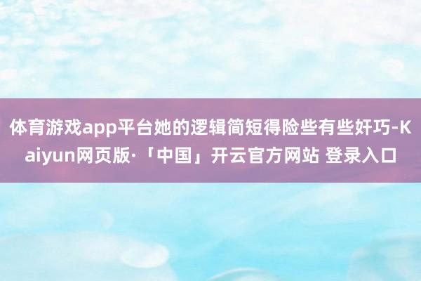 体育游戏app平台她的逻辑简短得险些有些奸巧-Kaiyun网页版·「中国」开云官方网站 登录入口