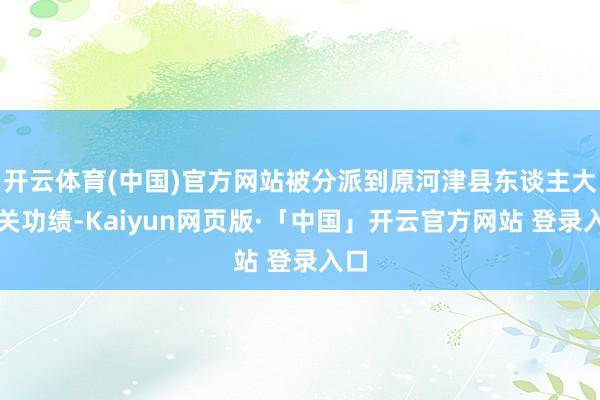 开云体育(中国)官方网站被分派到原河津县东谈主大机关功绩-Kaiyun网页版·「中国」开云官方网站 登录入口