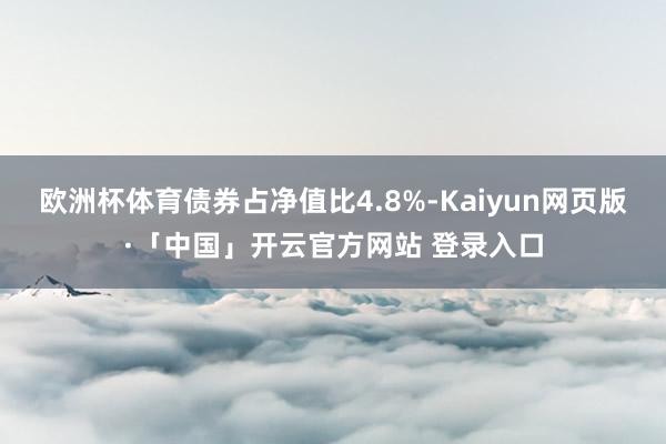 欧洲杯体育债券占净值比4.8%-Kaiyun网页版·「中国」开云官方网站 登录入口