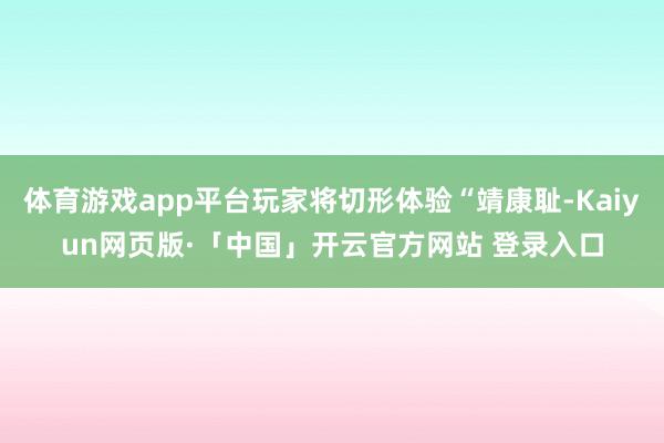 体育游戏app平台玩家将切形体验“靖康耻-Kaiyun网页版·「中国」开云官方网站 登录入口