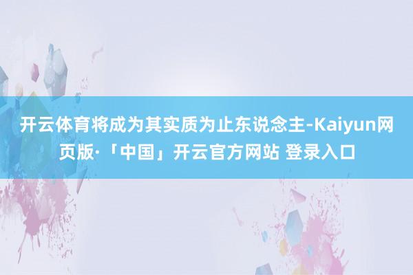 开云体育将成为其实质为止东说念主-Kaiyun网页版·「中国」开云官方网站 登录入口