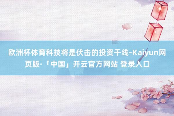 欧洲杯体育科技将是伏击的投资干线-Kaiyun网页版·「中国」开云官方网站 登录入口