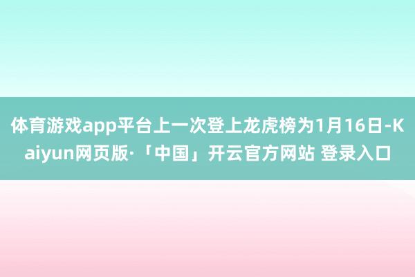 体育游戏app平台上一次登上龙虎榜为1月16日-Kaiyun网页版·「中国」开云官方网站 登录入口