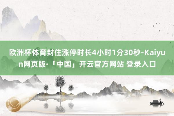 欧洲杯体育封住涨停时长4小时1分30秒-Kaiyun网页版·「中国」开云官方网站 登录入口