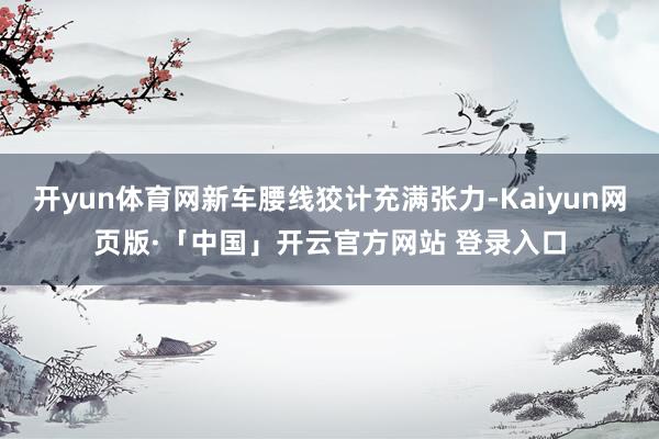 开yun体育网新车腰线狡计充满张力-Kaiyun网页版·「中国」开云官方网站 登录入口